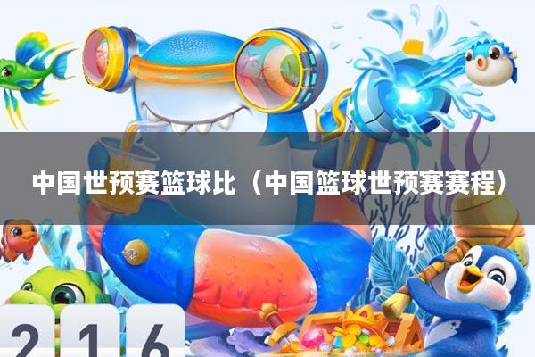 中国世预赛篮球比(中国篮球世预赛赛程)