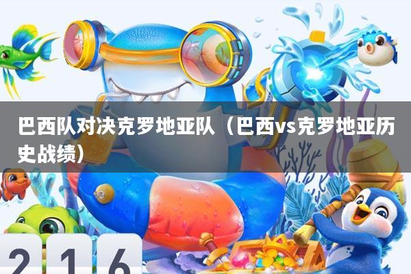 巴西队对决克罗地亚队(巴西vs克罗地亚历史战绩)