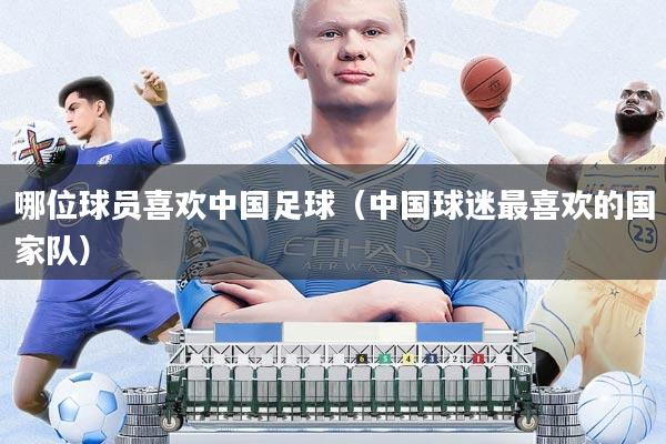 哪位球员喜欢中国足球(中国球迷最喜欢的国家队)