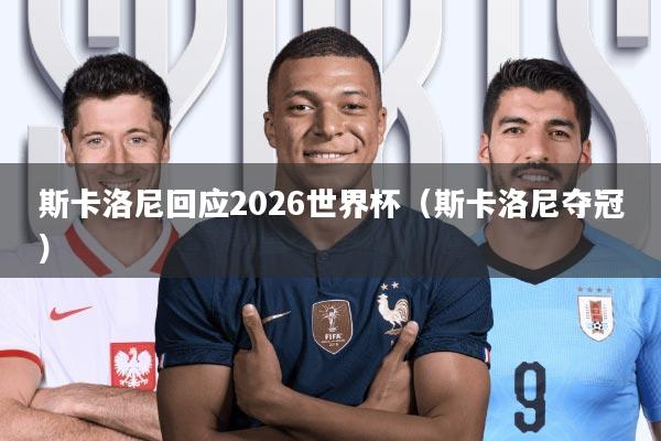 斯卡洛尼回应2026世界杯(斯卡洛尼夺冠)
