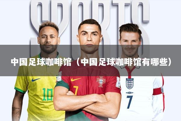 中国足球咖啡馆(中国足球咖啡馆有哪些)